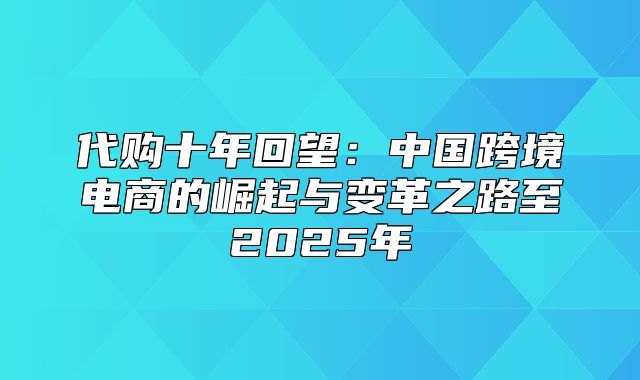 代购十年回望：中国跨境电商的崛起与变革之路至2025年