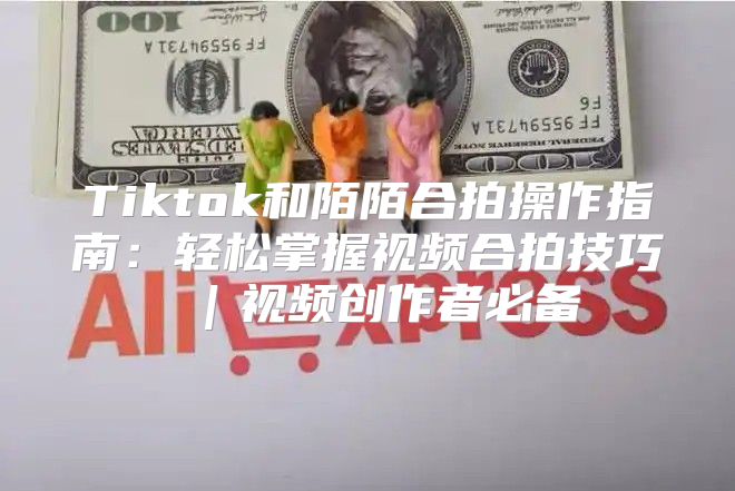 Tiktok和陌陌合拍操作指南：轻松掌握视频合拍技巧 ｜视频创作者必备