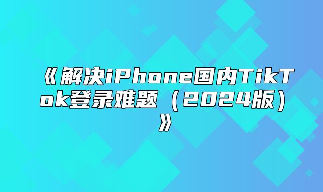 解决iPhone国内TikTok登录难题2025版