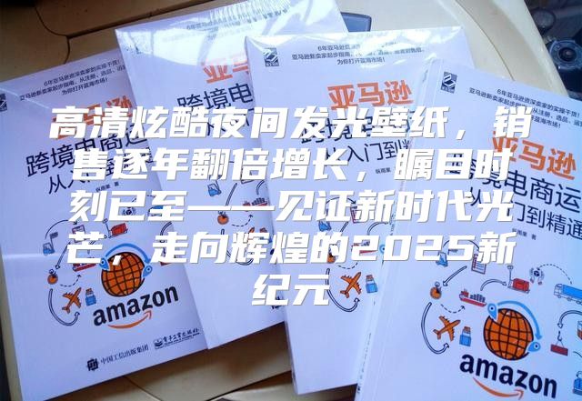 高清炫酷夜间发光壁纸，销售逐年翻倍增长，瞩目时刻已至——见证新时代光芒，走向辉煌的2025新纪元