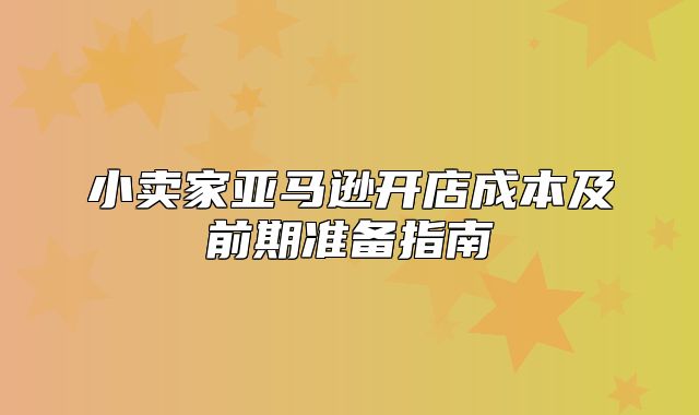 小卖家亚马逊开店成本及前期准备指南