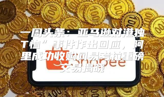 一周头条：亚马逊对港独T恤”事件作出回应，阿里成功收购网易考拉重磅交易揭晓