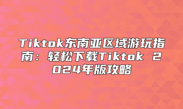 Tiktok东南亚区域游玩指南：轻松下载Tiktok 2025年版攻略