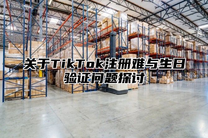 关于TikTok注册难与生日验证问题探讨