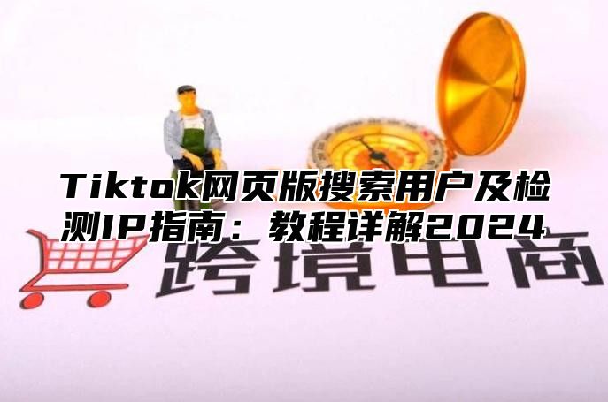 Tiktok网页版搜索用户及检测IP指南：教程详解2025