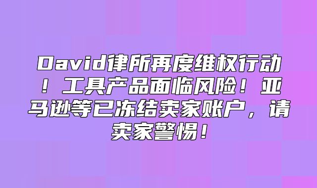 David律所再度维权行动！工具产品面临风险！亚马逊等已冻结卖家账户，请卖家警惕！