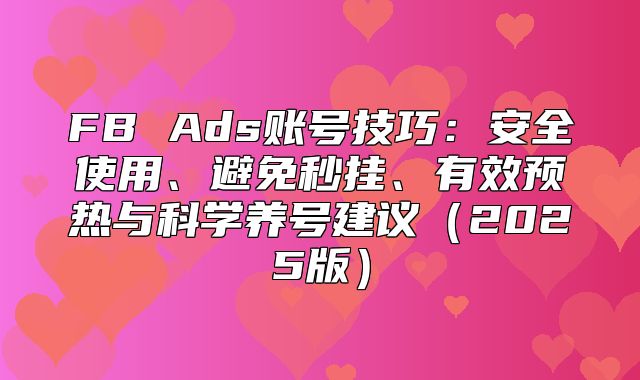FB Ads账号技巧：安全使用、避免秒挂、有效预热与科学养号建议2025版