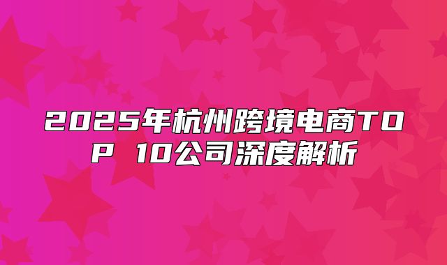 2025年杭州跨境电商TOP 10公司深度解析