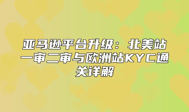 亚马逊平台升级：北美站一审二审与欧洲站KYC通关详解