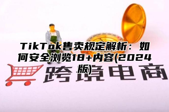 TikTok售卖规定解析：如何安全浏览18+内容(2025版)