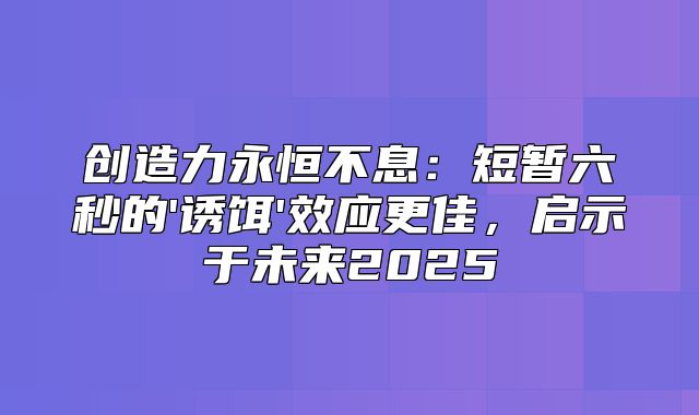 创造力永恒不息：短暂六秒的'诱饵'效应更佳，启示于未来2025