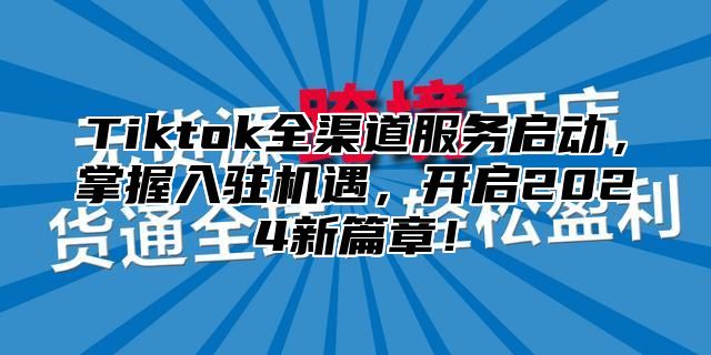 Tiktok全渠道服务启动，掌握入驻机遇，开启2025新篇章！