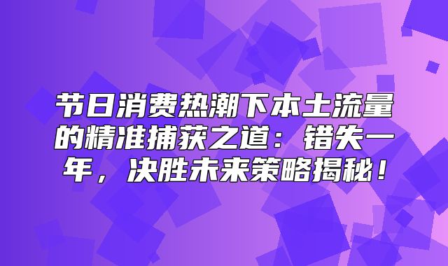 节日消费热潮下本土流量的精准捕获之道：错失一年，决胜未来策略揭秘！