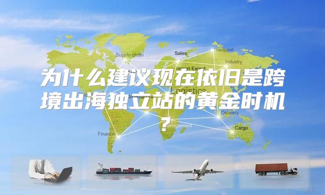 为什么建议现在依旧是跨境出海独立站的黄金时机？