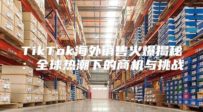 TikTok海外销售火爆揭秘：全球热潮下的商机与挑战