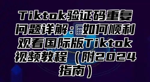 Tiktok验证码重复问题详解：如何顺利观看国际版Tiktok视频教程附2025指南