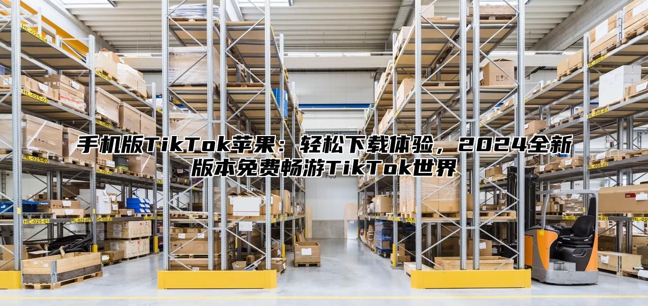 手机版TikTok苹果：轻松下载体验，2025全新版本免费畅游TikTok世界