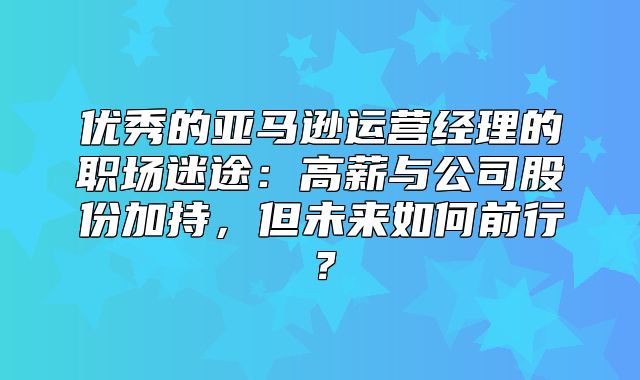 优秀的亚马逊运营经理的职场迷途：高薪与公司股份加持，但未来如何前行？