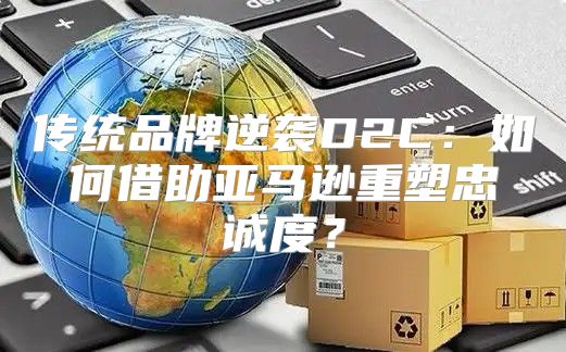 传统品牌逆袭D2C：如何借助亚马逊重塑忠诚度？