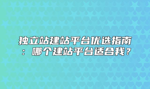 独立站建站平台优选指南：哪个建站平台适合我？