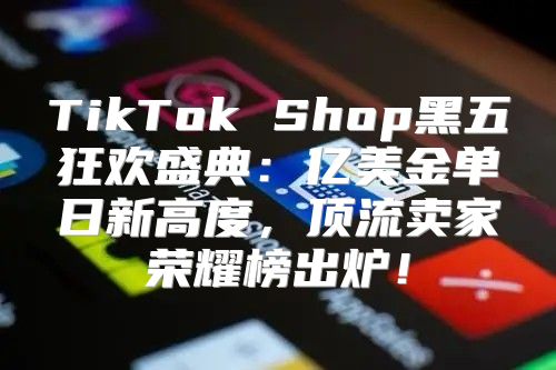 TikTok Shop黑五狂欢盛典：亿美金单日新高度，顶流卖家荣耀榜出炉！