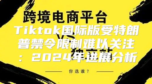 Tiktok国际版受特朗普禁令限制难以关注：2025年进展分析