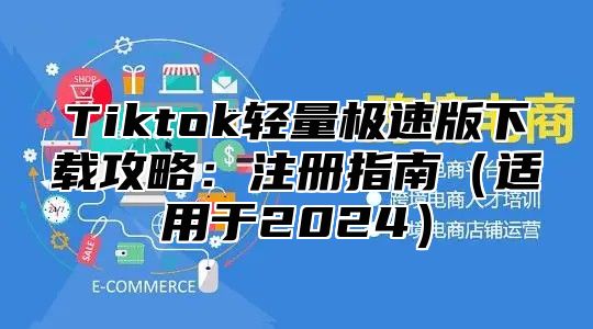 Tiktok轻量极速版下载攻略：注册指南适用于2025