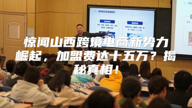 惊闻山西跨境电商新势力崛起，加盟费达十五万？揭秘真相！