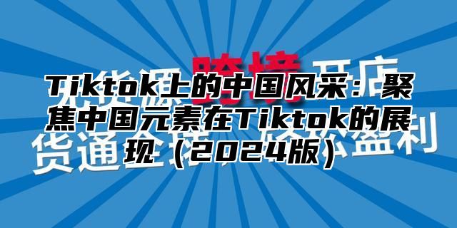 Tiktok上的中国风采：聚焦中国元素在Tiktok的展现2025版