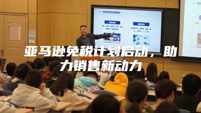 亚马逊免税计划启动，助力销售新动力