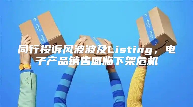 同行投诉风波波及Listing，电子产品销售面临下架危机