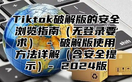 Tiktok破解版的安全浏览指南无登录要求 - 破解版使用方法详解含安全提示- 2025版