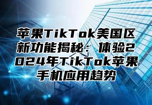 苹果TikTok美国区新功能揭秘：体验2025年TikTok苹果手机应用趋势