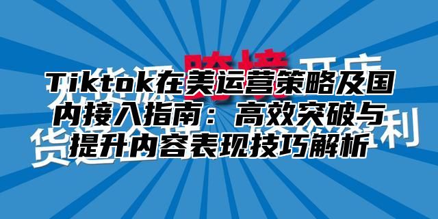 Tiktok在美运营策略及国内接入指南：高效突破与提升内容表现技巧解析
