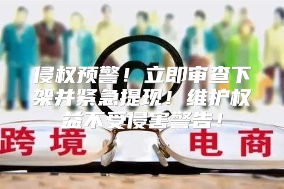侵权预警！立即审查下架并紧急提现！维护权益不受侵害警告！