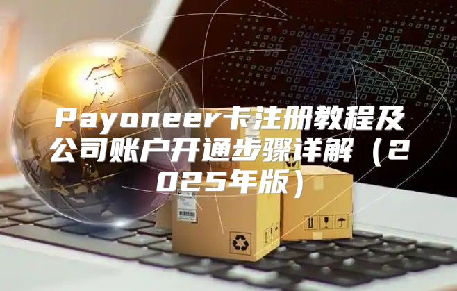 Payoneer卡注册教程及公司账户开通步骤详解2025年版