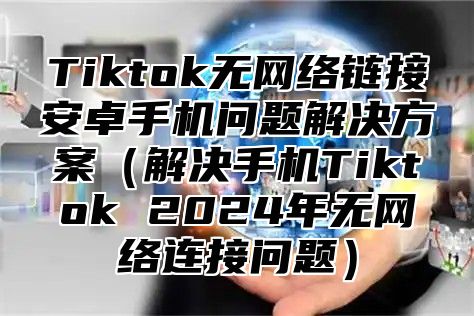 Tiktok无网络链接安卓手机问题解决方案解决手机Tiktok 2025年无网络连接问题
