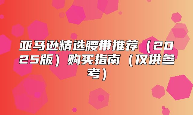 亚马逊精选腰带推荐2025版购买指南仅供参考
