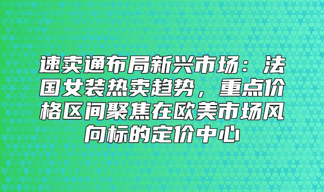 速卖通布局新兴市场：法国女装热卖趋势，重点价格区间聚焦在欧美市场风向标的定价中心