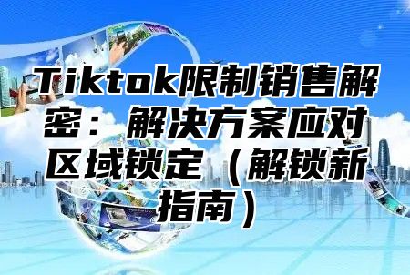 Tiktok限制销售解密：解决方案应对区域锁定解锁新指南
