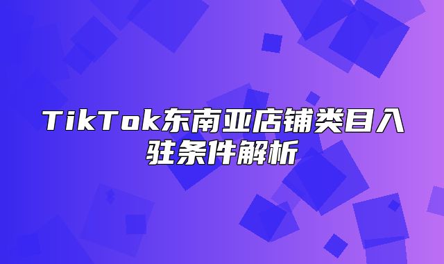 TikTok东南亚店铺类目入驻条件解析