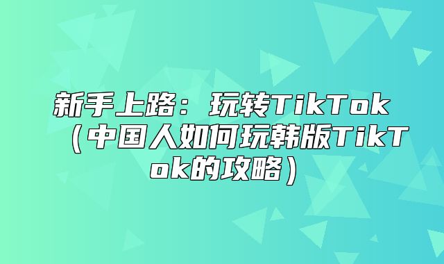 新手上路：玩转TikTok中国人如何玩韩版TikTok的攻略