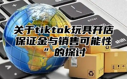 关于tiktok玩具开店保证金与销售可能性”的探讨