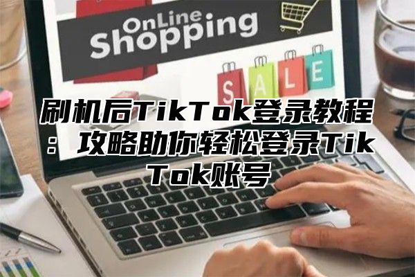 刷机后TikTok登录教程：攻略助你轻松登录TikTok账号