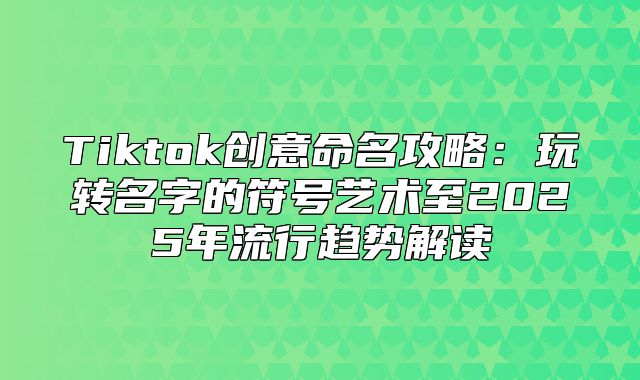 Tiktok创意命名攻略：玩转名字的符号艺术至2025年流行趋势解读