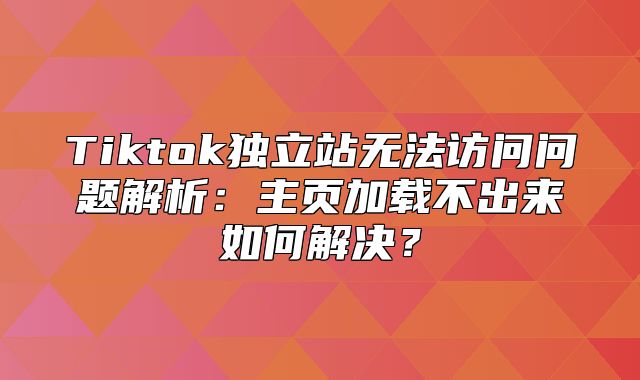 Tiktok独立站无法访问问题解析：主页加载不出来如何解决？