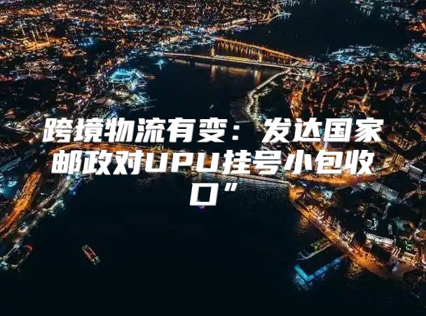 跨境物流有变：发达国家邮政对UPU挂号小包收口”