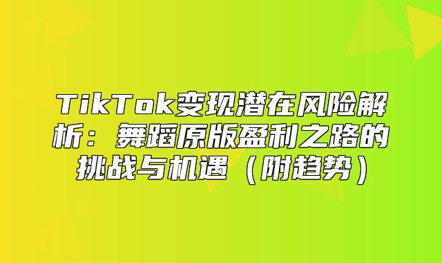 TikTok变现潜在风险解析：舞蹈原版盈利之路的挑战与机遇附趋势