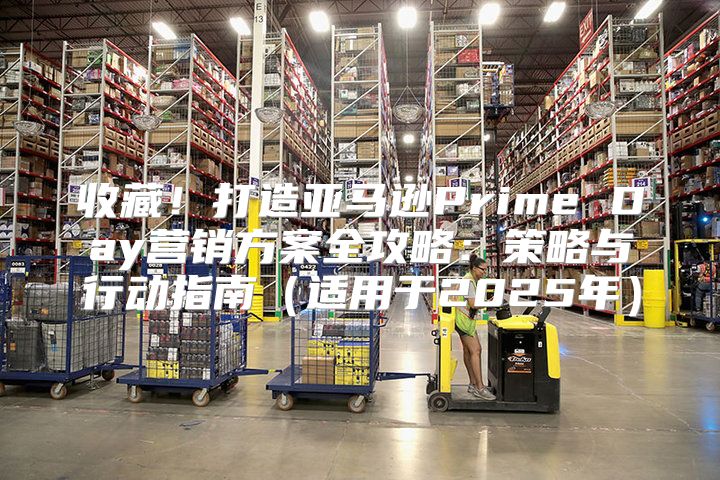 收藏！打造亚马逊Prime Day营销方案全攻略：策略与行动指南适用于2025年