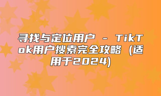 寻找与定位用户 - TikTok用户搜索完全攻略 (适用于2025)